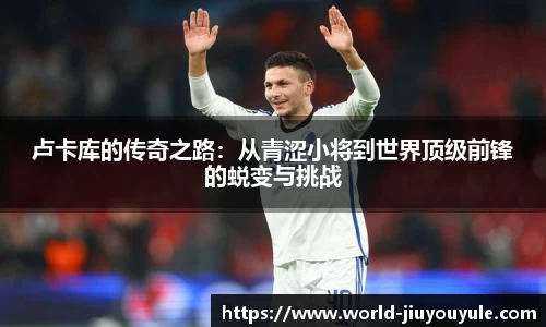 卢卡库的传奇之路：从青涩小将到世界顶级前锋的蜕变与挑战