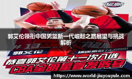 郭艾伦领衔中国男篮新一代崛起之路展望与挑战解析