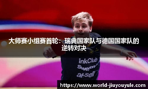 大师赛小组赛首轮：瑞典国家队与德国国家队的逆转对决