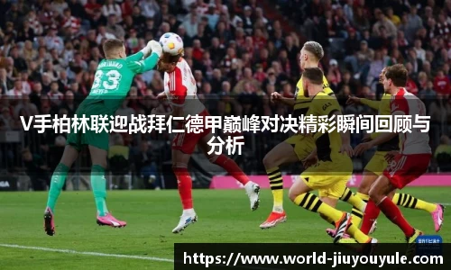 V手柏林联迎战拜仁德甲巅峰对决精彩瞬间回顾与分析